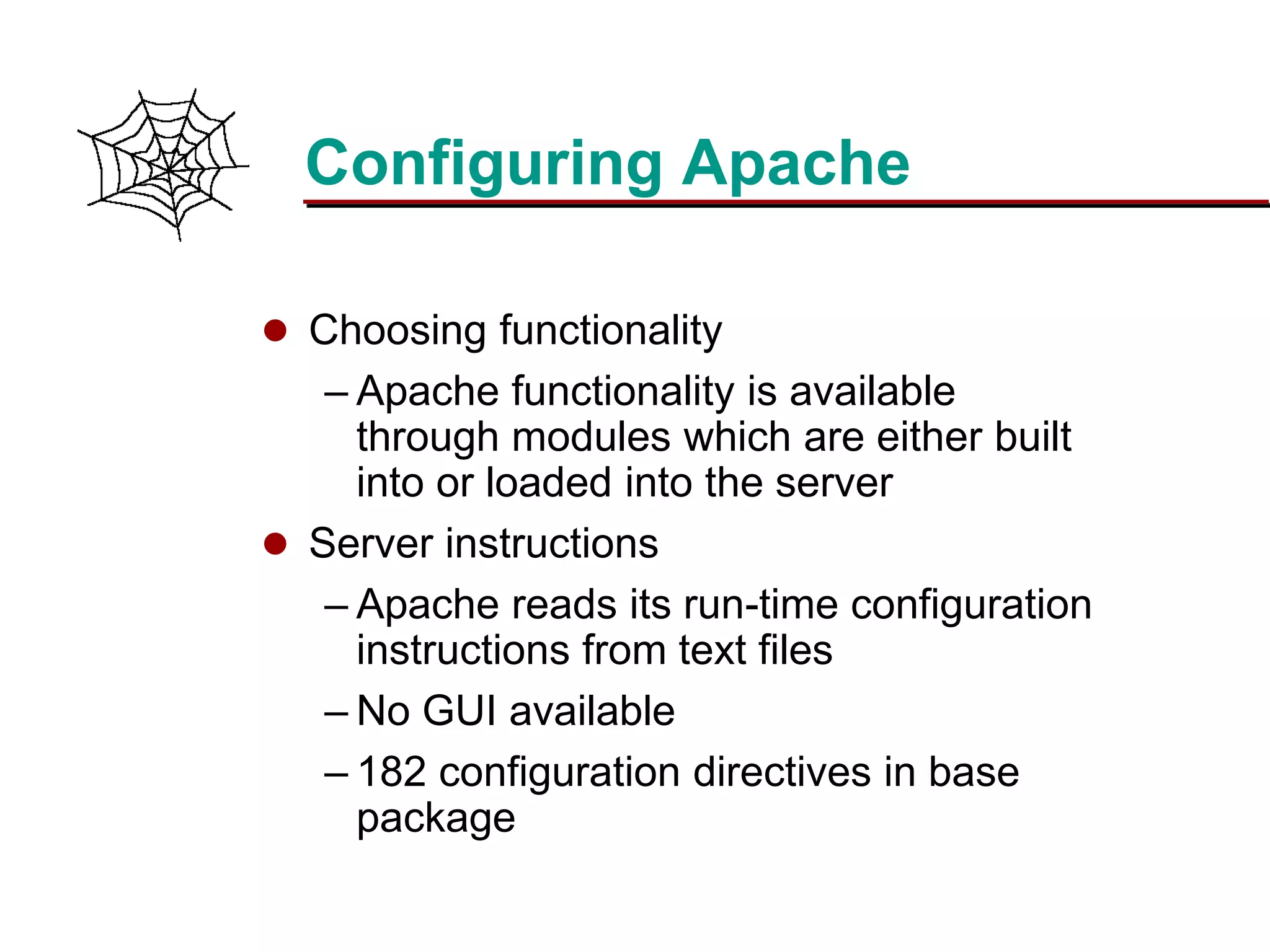 Slide 14Prepared 3/15/2016
Configuring Apache
 Choosing functionality
– Apache functionality is available
through modules which are either built
into or loaded into the server
 Server instructions
– Apache reads its run-time configuration
instructions from text files
– No GUI available
– 182 configuration directives in base
package
 