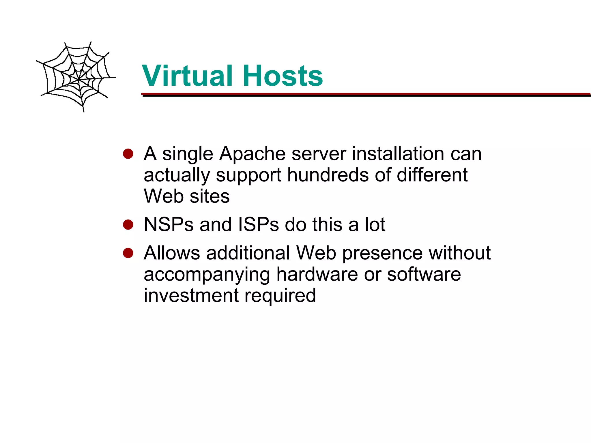 Slide 16Prepared 3/15/2016
Virtual Hosts
 A single Apache server installation can
actually support hundreds of different
Web sites
 NSPs and ISPs do this a lot
 Allows additional Web presence without
accompanying hardware or software
investment required
 