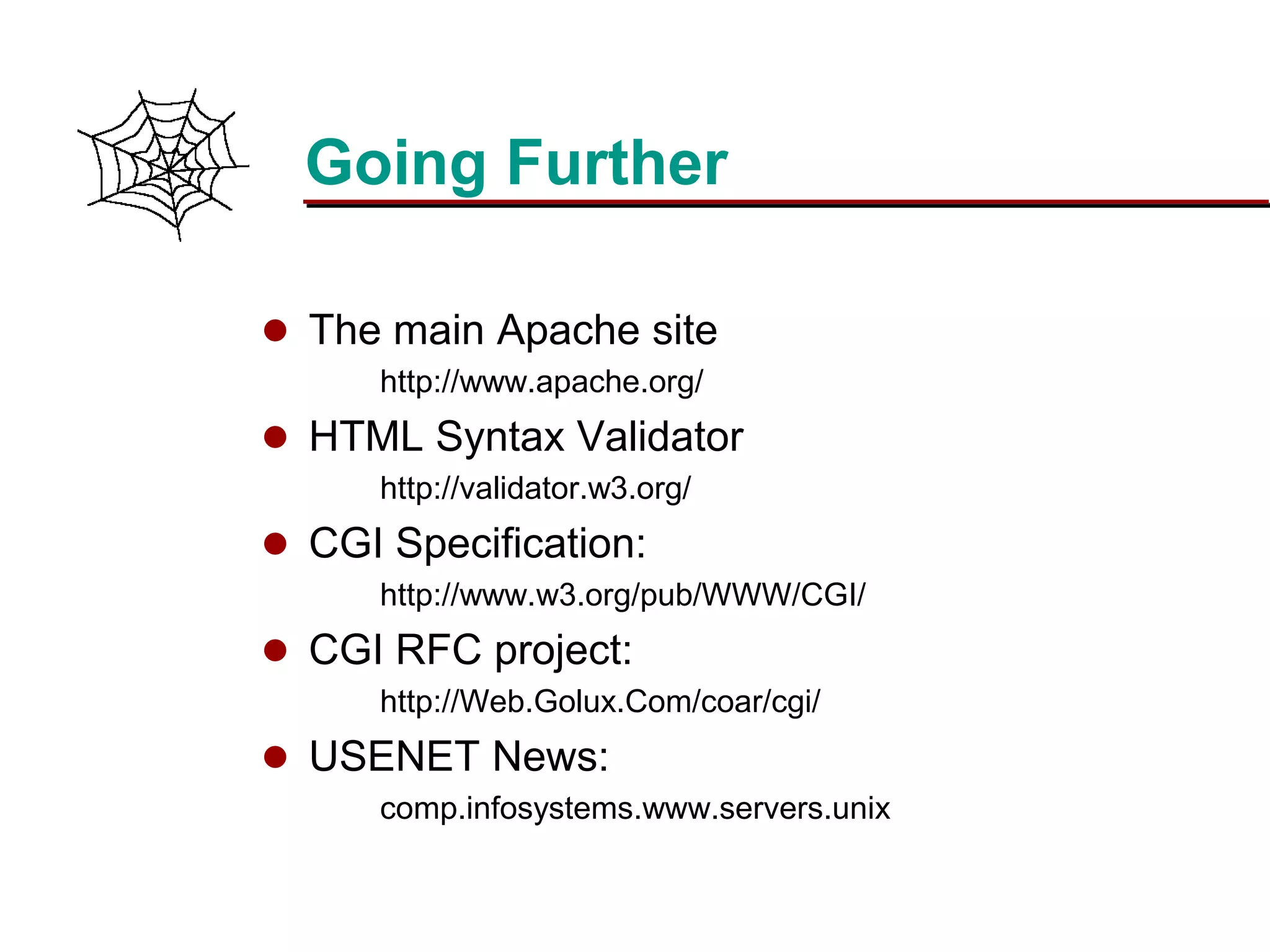 Slide 24Prepared 3/15/2016
Going Further
 The main Apache site
http://www.apache.org/
 HTML Syntax Validator
http://validator.w3.org/
 CGI Specification:
http://www.w3.org/pub/WWW/CGI/
 CGI RFC project:
http://Web.Golux.Com/coar/cgi/
 USENET News:
comp.infosystems.www.servers.unix
 