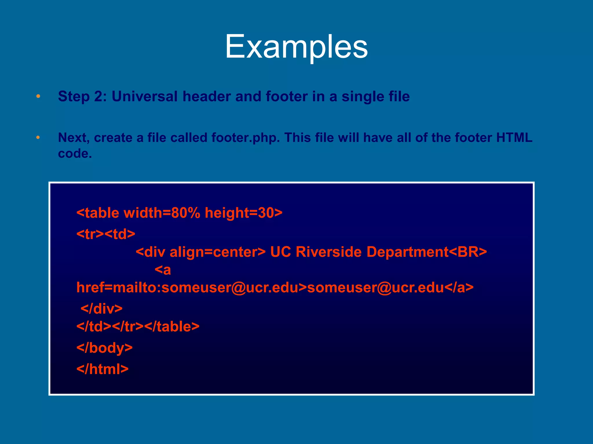 Examples
• Step 2: Universal header and footer in a single file
• Next, create a file called footer.php. This file will have all of the footer HTML
code.
<table width=80% height=30>
<tr><td>
<div align=center> UC Riverside Department<BR>
<a
href=mailto:someuser@ucr.edu>someuser@ucr.edu</a>
</div>
</td></tr></table>
</body>
</html>
 