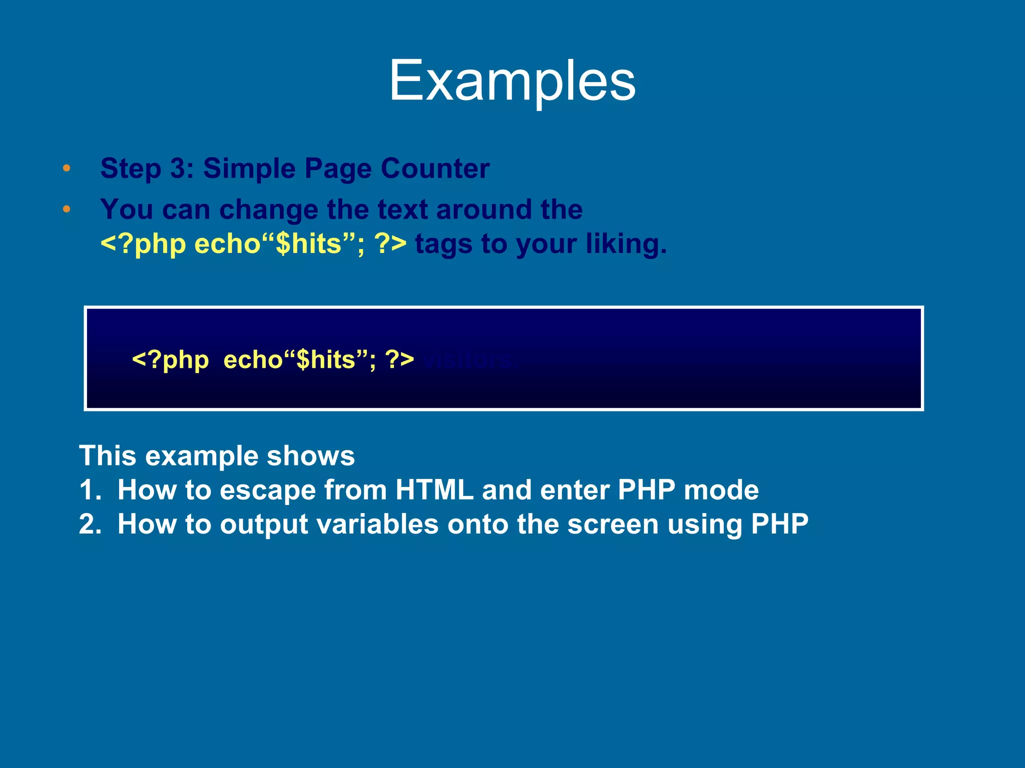 Examples
• Step 3: Simple Page Counter
• You can change the text around the
<?php echo“$hits”; ?> tags to your liking.
<?php echo“$hits”; ?> visitors.
This example shows
1. How to escape from HTML and enter PHP mode
2. How to output variables onto the screen using PHP
 