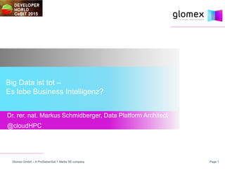 Page 1Glomex GmbH – A ProSiebenSat.1 Media SE company
Dr. rer. nat. Markus Schmidberger, Data Platform Architect
@cloudHPC
Big Data ist tot –
Es lebe Business Intelligenz?
CeBIT 2015
 