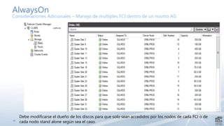 29
AlwaysOn
Consideraciones Adicionales – Manejo de multiples FCI dentro de un mismo AG
Debe modificarse el dueño de los discos para que solo sean accedidos por los nodos de cada FCI o de
cada nodo stand alone según sea el caso.
 