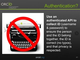 Authentication?
orcid.org 41
Use an
authenticated API to
collect iD (username
& password) to
ensure the person
and the iD belong
together, the iD is
correct (no typos),
and that privacy is
respected.
 