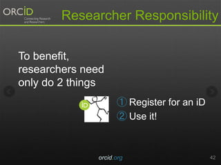 Researcher Responsibility
orcid.org 42
To benefit,
researchers need
only do 2 things
① Register for an iD
② Use it!
 