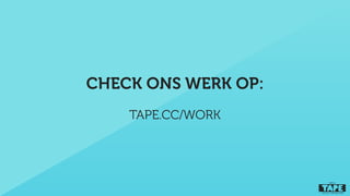 TAPE.CC/WORK
CHECK ONS WERK OP:
 