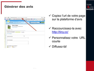 23
Générer des avis
 Copiez l’url de votre page
sur la plateforme d’avis
 Raccourcissez-la avec
http://tiny.cc/
 Personnalisez votre URL
courte
 Diffusez-là!
 