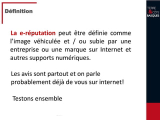 6
Définition
La e-réputation peut être définie comme
l’image véhiculée et / ou subie par une
entreprise ou une marque sur Internet et
autres supports numériques.
Les avis sont partout et on parle
probablement déjà de vous sur internet!
Testons ensemble
 