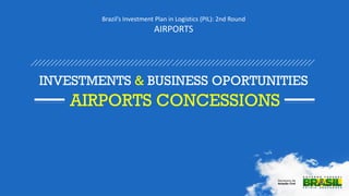 Brazil’s Investment Plan in Logistics (PIL): 2nd Round
AIRPORTS
INVESTMENTS & BUSINESS OPORTUNITIES
AIRPORTS CONCESSIONS
 