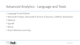 Advanced Analytics - Language and Tools
• Language R and Python
• Microsoft R Open, Microsoft R Server, R Services, CARN R, Revolution
• Mahout
• SparkR
• MLLib
• Azure Machine Learning
lukasz@tidk.pl
 