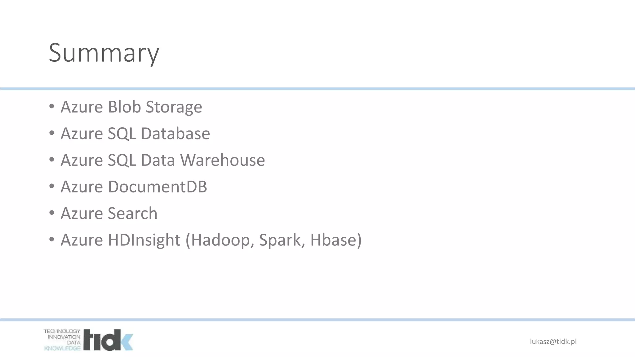 Summary
• Azure Blob Storage
• Azure SQL Database
• Azure SQL Data Warehouse
• Azure DocumentDB
• Azure Search
• Azure HDInsight (Hadoop, Spark, Hbase)
lukasz@tidk.pl
 
