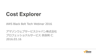 Cost Explorer
AWS  Black  Belt  Tech  Webinar  2016  
アマゾンウェブサービスジャパン株式会社
プロフェッショナルサービス  奈奈良良岡  仁
2016.03.16
 