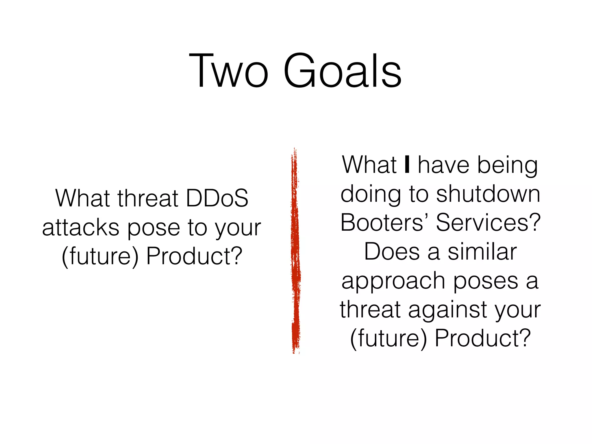 Two Goals
What I have being
doing to shutdown
Booters’ Services?
Does a similar
approach poses a
threat against your
(future) Product?
What threat DDoS
attacks pose to your
(future) Product?
 