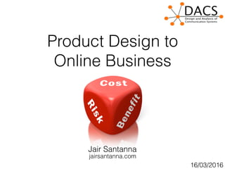 Product Design to
Online Business
jairsantanna.com
Jair Santanna
16/03/2016
 