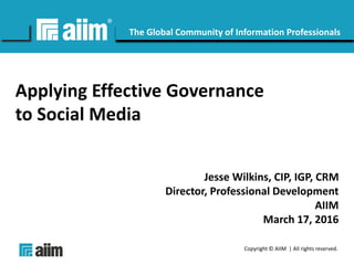 Copyright © AIIM | All rights reserved.
#AIIM
The Global Community of Information Professionals
Applying Effective Governance
to Social Media
Jesse Wilkins, CIP, IGP, CRM
Director, Professional Development
AIIM
March 17, 2016
 