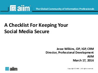Copyright © AIIM | All rights reserved.
#AIIM
The Global Community of Information Professionals
A Checklist For Keeping Your
Social Media Secure
Jesse Wilkins, CIP, IGP, CRM
Director, Professional Development
AIIM
March 17, 2016
 