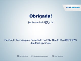 Obrigada!
jamila.venturini@fgv.br
Centro de Tecnologia e Sociedade da FGV Direito Rio (CTS/FGV)
direitorio.fgv.br/cts
 