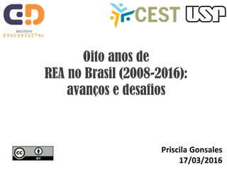 Oito anos de
REA no Brasil (2008-2016):
avanços e desafios
Priscila Gonsales
17/03/2016
 