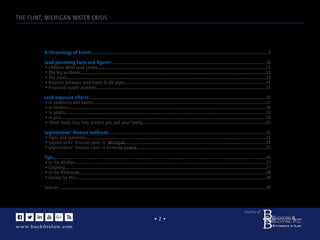 www.buckﬁrelaw.com
www.buckﬁrelaw.comwww.buckﬁrelaw.com
Courtesy of:
• 2 •
THE FLINT, MICHIGAN WATER CRISIS
CONTENT
A Chronology of Events
Lead poisoning Facts and ﬁgures:
Children With Lead Levels
The key problem
The pipes
Relation between lead levels & old pipes
Proposed supply pipeline
Lead exposure effects:
In newborns and babies
In children
In adults
In pets
These foods may help protect you and your family
Legionnaires' Disease outbreak:
Signs and symptoms
Legionnaires’ Disease cases in Michigan
Legionnaires’ Disease cases in Genesee County
Tips
In the Kitchen
Cleaning
In the Bathroom
Caring for Pets
Sources
3
10
11
12
13
14
15
16
17
18
19
20
21
22
23
24
25
26
27
27
28
28
29
 