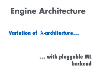 Engine Architecture
Variation of λ-architecture…
… with pluggable ML 
backend
 