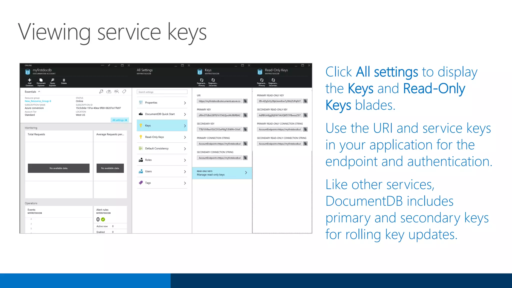 Viewing service keys
Click All settings to display
the Keys and Read-Only
Keys blades.
Use the URI and service keys
in your application for the
endpoint and authentication.
Like other services,
DocumentDB includes
primary and secondary keys
for rolling key updates.
 