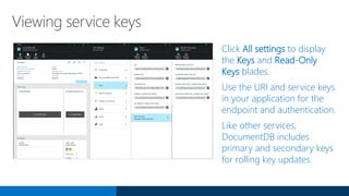 Viewing service keys
Click All settings to display
the Keys and Read-Only
Keys blades.
Use the URI and service keys
in your application for the
endpoint and authentication.
Like other services,
DocumentDB includes
primary and secondary keys
for rolling key updates.
 