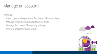 Manage an account
How to:
View, copy, and regenerate DocumentDB access keys
Manage DocumentDB consistency settings
Manage DocumentDB capacity settings
Delete a DocumentDB account
 