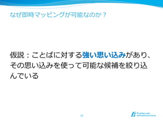 なぜ即時マッピングが可能なのか？
仮説：ことばに対する強い思い込みがあり、
その思い込みを使って可能な候補を絞り込
んでいる
16	
 