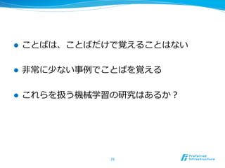 l  ことばは、ことばだけで覚えることはない
l  ⾮非常に少ない事例例でことばを覚える
l  これらを扱う機械学習の研究はあるか？
29	
 