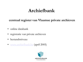 Archiefbank
centraal register van Vlaamse private archieven
• online databank
• registratie van private archieven
• bestandsniveau
• www.archiefbank.be (april 2005)
 
