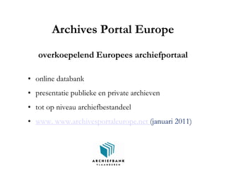 Archives Portal Europe
overkoepelend Europees archiefportaal
• online databank
• presentatie publieke en private archieven
• tot op niveau archiefbestandeel
• www. www.archivesportaleurope.net (januari 2011)
 