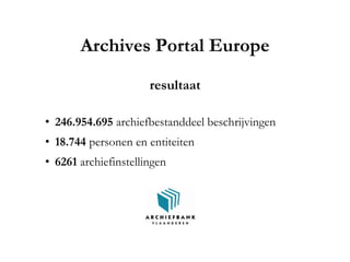 Archives Portal Europe
resultaat
• 246.954.695 archiefbestanddeel beschrijvingen
• 18.744 personen en entiteiten
• 6261 archiefinstellingen
 