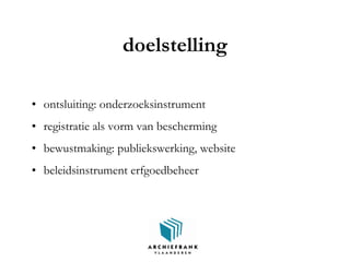 doelstelling
• ontsluiting: onderzoeksinstrument
• registratie als vorm van bescherming
• bewustmaking: publiekswerking, website
• beleidsinstrument erfgoedbeheer
 