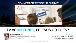1
Connected TV World Summit 2016 - @christopherufin
Christophe Rufin
#Marketing #Innovation #Technology #Orange
Twitter: @christopherufin
CONNECTED TV WORLD SUMMIT
#CTVS16
MARCH 16TH & 17TH, 2016
LONDON - KINGS PLACE
TV VS INTERNET, FRIENDS OR FOES?
 