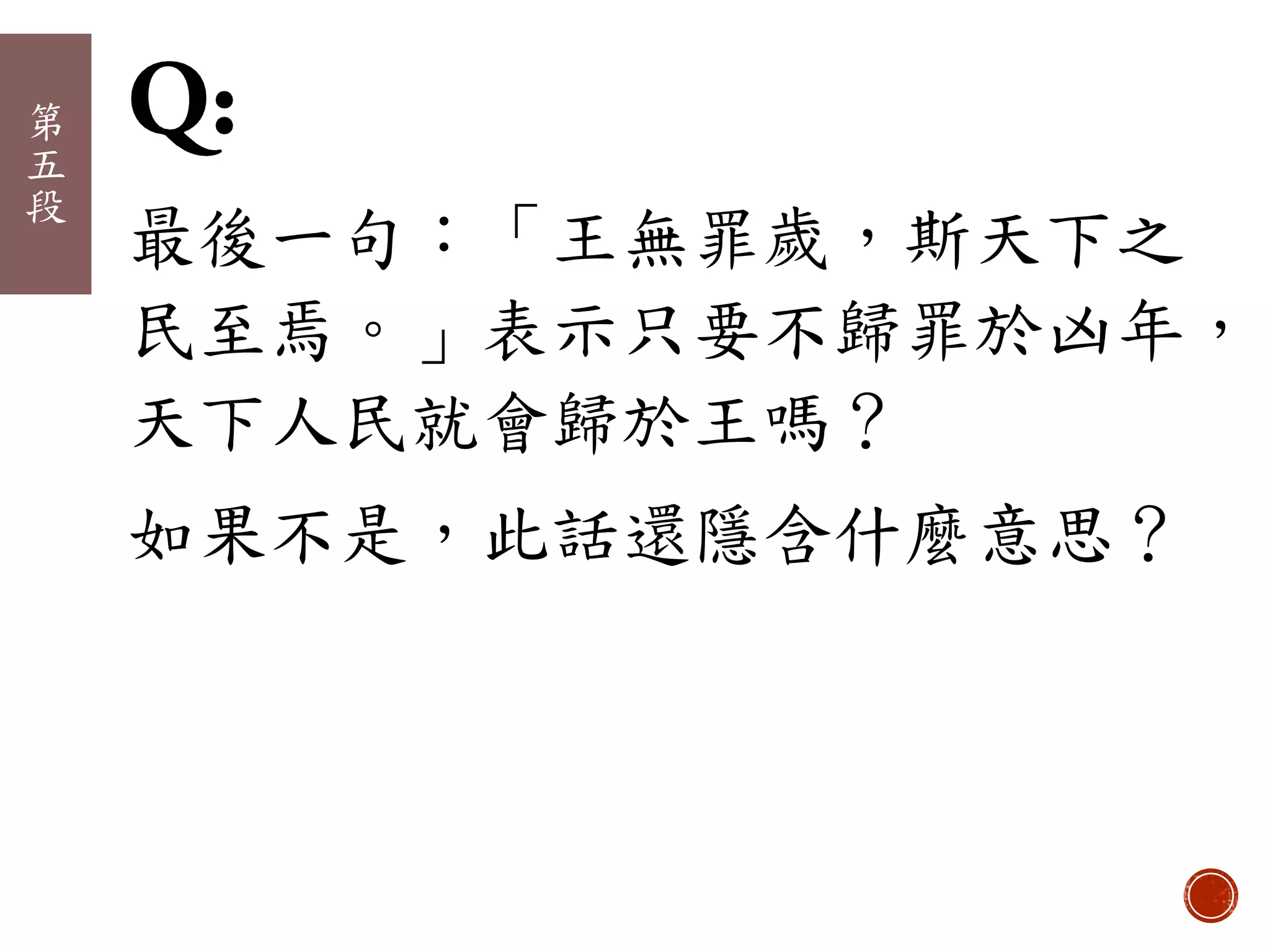 最後一句：「王無罪歲，斯天下之
民至焉。」表示只要不歸罪於凶年，
天下人民就會歸於王嗎？
如果不是，此話還隱含什麼意思？
第
五
段
 