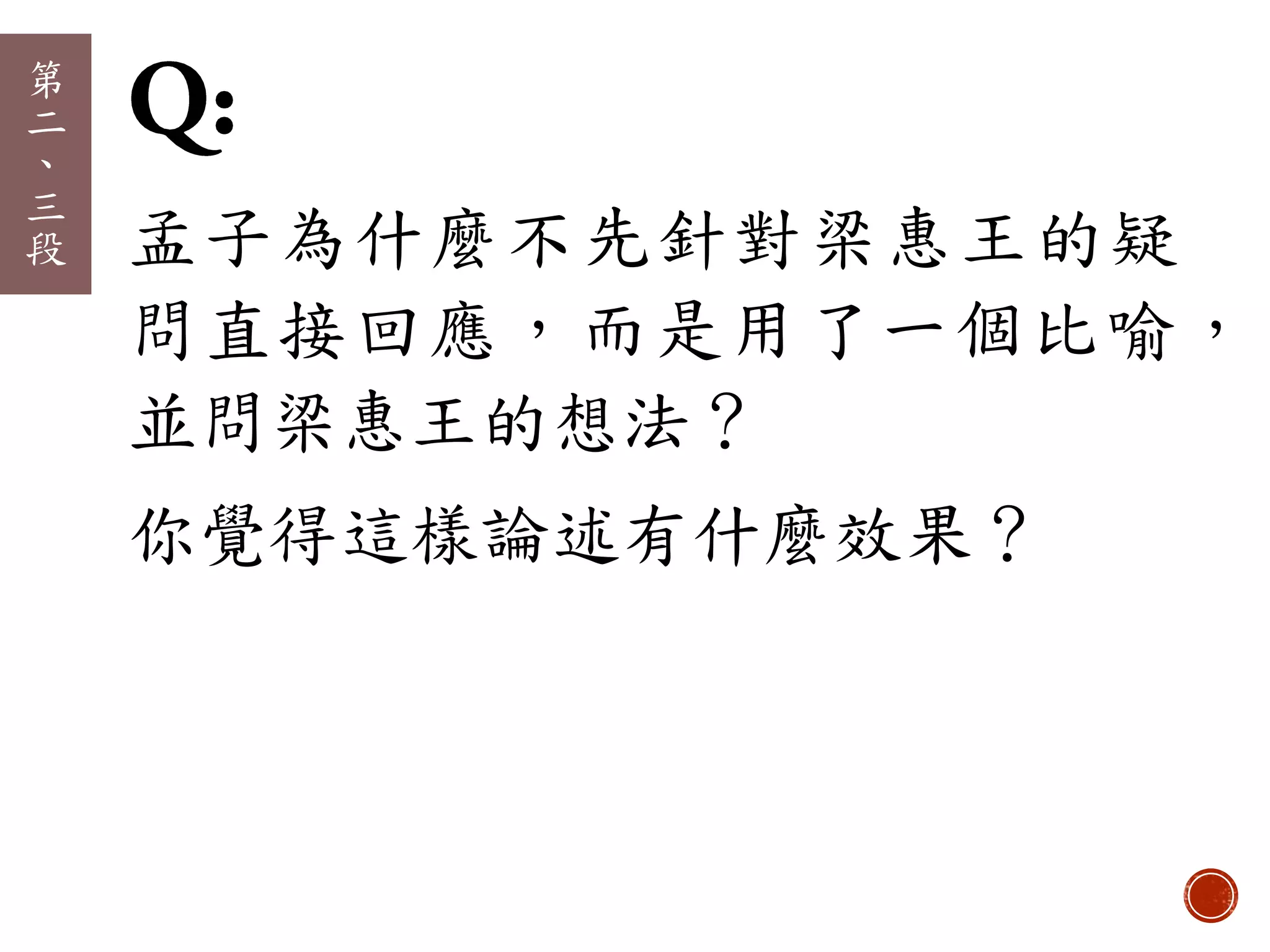 孟子為什麼不先針對梁惠王的疑
問直接回應，而是用了一個比喻，
並問梁惠王的想法？
你覺得這樣論述有什麼效果？
第
二
、
三
段
 