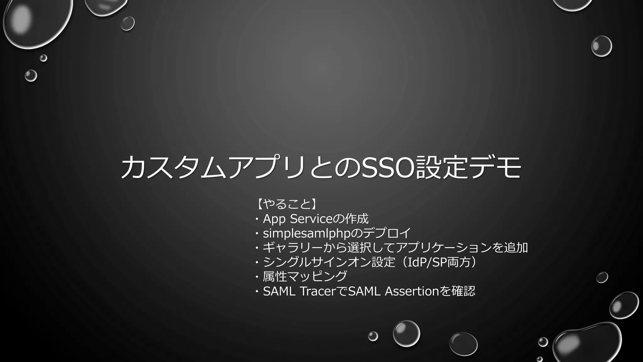カスタムアプリとのSSO設定デモ
【やること】
・App Serviceの作成
・simplesamlphpのデプロイ
・ギャラリーから選択してアプリケーションを追加
・シングルサインオン設定（IdP/SP両方）
・属性マッピング
・SAML TracerでSAML Assertionを確認
 