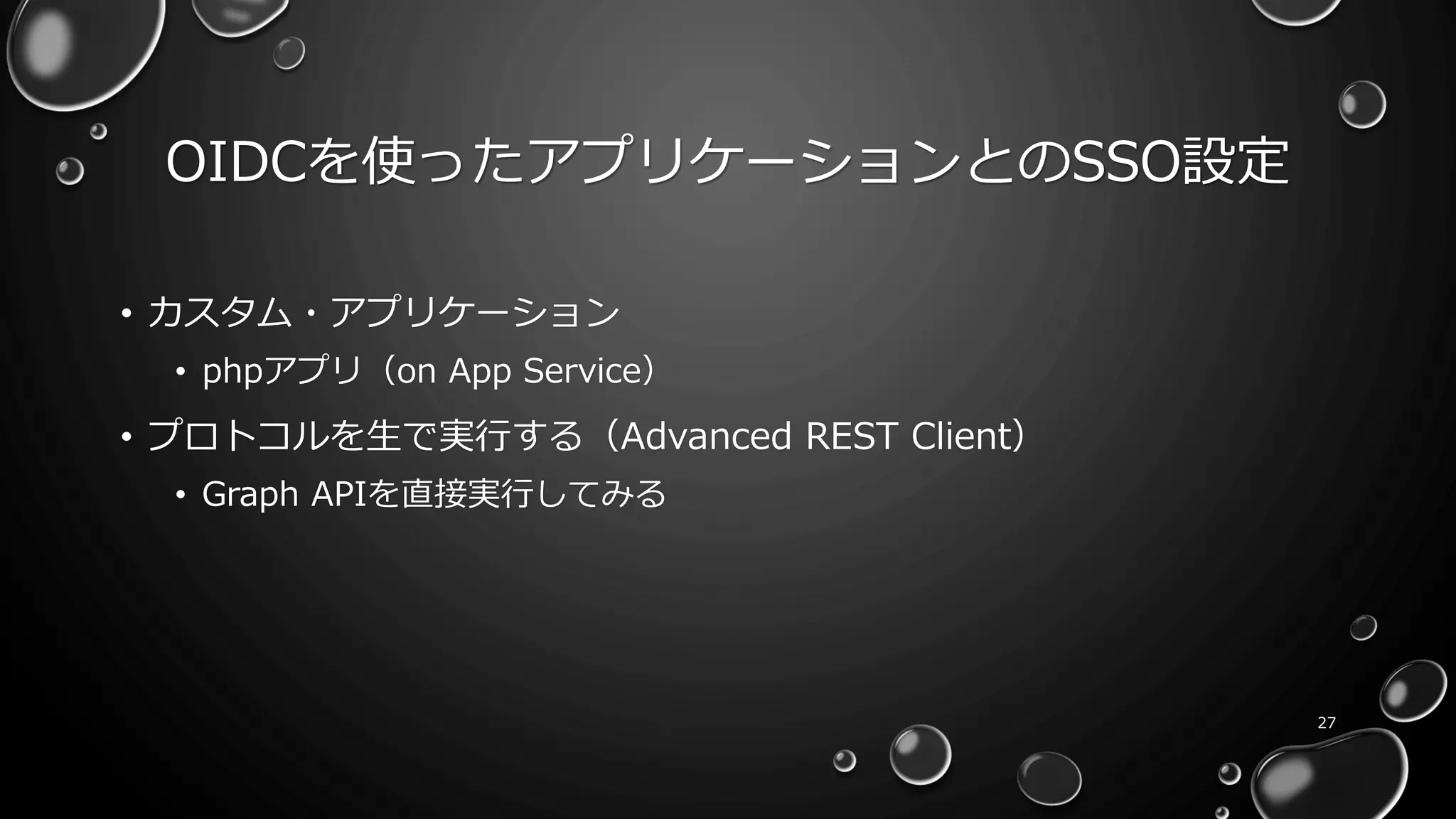 OIDCを使ったアプリケーションとのSSO設定
27
• カスタム・アプリケーション
• phpアプリ（on App Service）
• プロトコルを生で実行する（Advanced REST Client）
• Graph APIを直接実行してみる
 