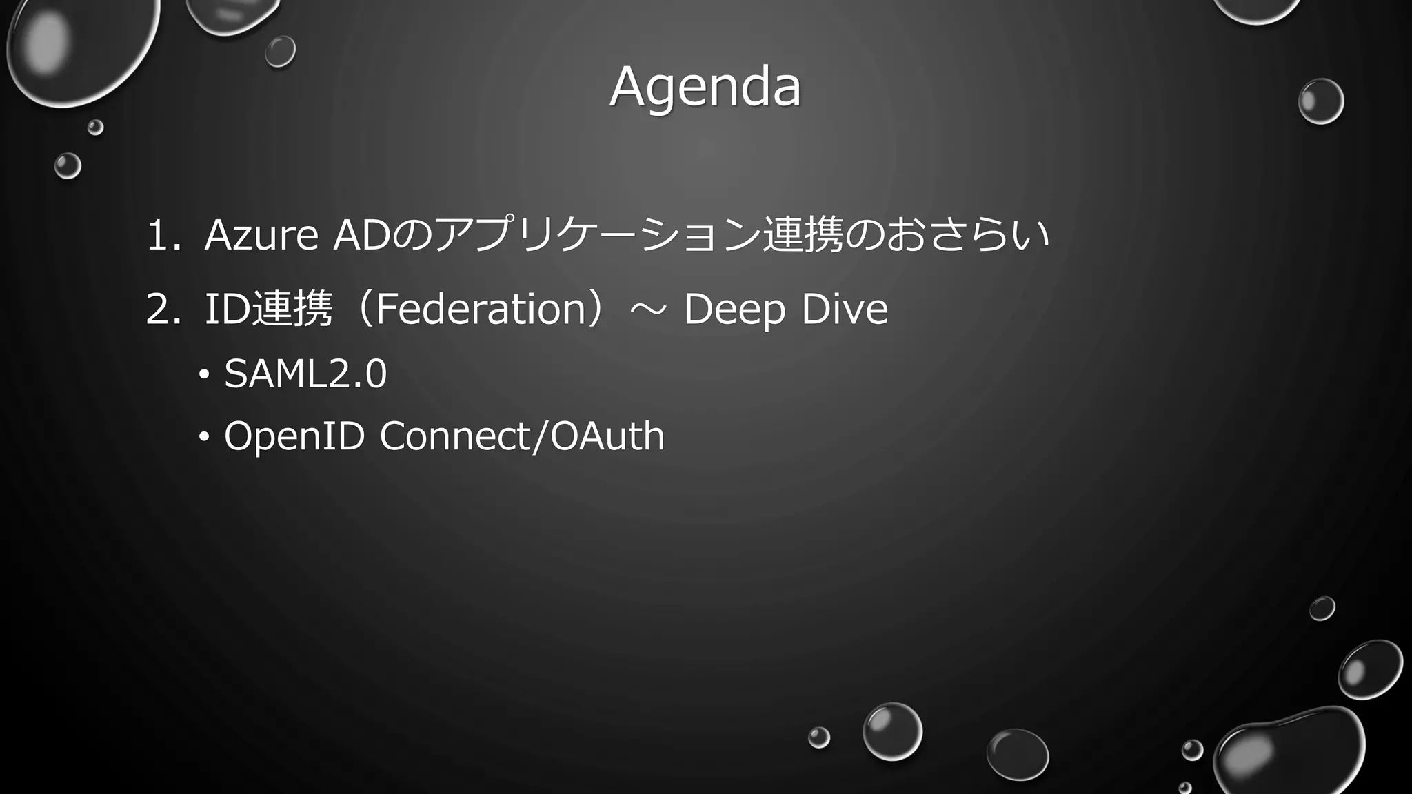 Agenda
1. Azure ADのアプリケーション連携のおさらい
2. ID連携（Federation）～ Deep Dive
• SAML2.0
• OpenID Connect/OAuth
 