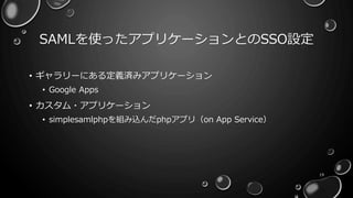 SAMLを使ったアプリケーションとのSSO設定
19
• ギャラリーにある定義済みアプリケーション
• Google Apps
• カスタム・アプリケーション
• simplesamlphpを組み込んだphpアプリ（on App Service）
 