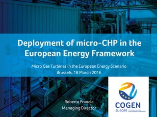 cogeneurope.eu
Deployment of micro-CHP in the
European Energy Framework
Micro Gas Turbines in the European Energy Scenario
Brussels, 18 March 2016
Roberto Francia
Managing Director
 