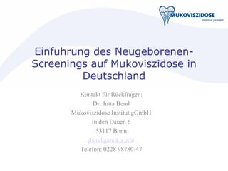 Einführung des Neugeborenen-
Screenings auf Mukoviszidose in
Deutschland
Kontakt für Rückfragen:
Dr. Jutta Bend
Mukoviszidose Institut gGmbH
In den Dauen 6
53117 Bonn
jbend@muko.info
Telefon: 0228 98780-47
 