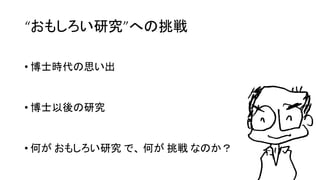 • 博士時代の思い出
• 博士以後の研究
• 何が おもしろい研究 で、 何が 挑戦 なのか？
18
“おもしろい研究”への挑戦
 