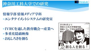 情報学部 情報メディア学科
エンタテイメントシステムの研究室
ＩＶＲＣを通した教育機会→産業へ
多重化隠蔽映像
おもしろさを測る
27
神奈川工科大学での研究
 