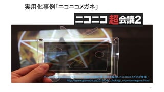 実用化事例「ニコニコメガネ」
31
グーグルグラスなんてもう古い!? 「多重化隠蔽映像」技術を駆使したニコニコメガネが登場！
http://www.gizmodo.jp/2013/04/_chokaigi_niconicomegane.html
 