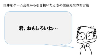 4
君，おもしろいね…
白井をゲーム会社から引き抜いたときの佐藤先生のお言葉
 