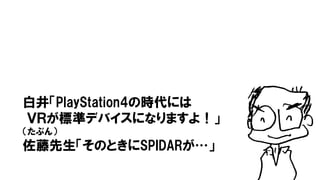 5
白井「PlayStation4の時代には
ＶＲが標準デバイスになりますよ！」
（たぶん）
佐藤先生「そのときにSPIDARが…」
 