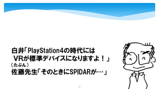 57
白井「PlayStation4の時代には
ＶＲが標準デバイスになりますよ！」
（たぶん）
佐藤先生「そのときにSPIDARが…」
 