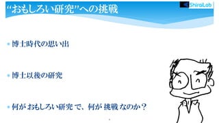  博士時代の思い出
 博士以後の研究
 何が おもしろい研究 で、 何が 挑戦 なのか？
6
“おもしろい研究”への挑戦
 