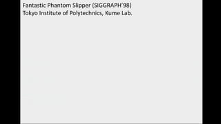 Fantastic Phantom Slipper (SIGGRAPH’98)
Tokyo Institute of Polytechnics, Kume Lab.
 